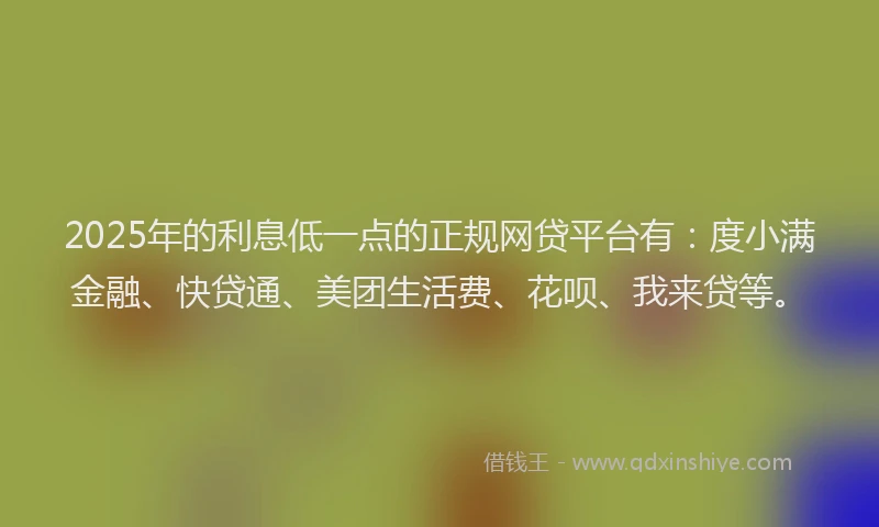 2025年的利息低一点的正规网贷平台有：度小满金融、快贷通、美团生活费、花呗、我来贷等。