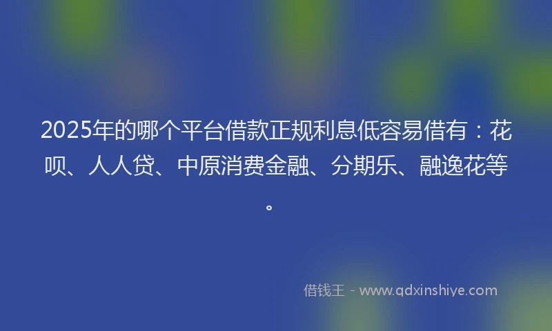 2025年的哪个平台借款正规利息低容易借有：花呗、人人贷、中原消费金融、分期乐、融逸花等。