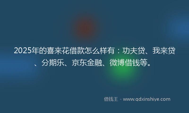 2025年的喜来花借款怎么样有：功夫贷、我来贷、分期乐、京东金融、微博借钱等。