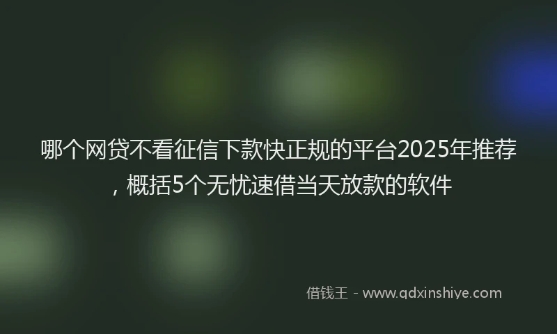 哪个网贷不看征信下款快正规的平台2025年推荐，概括5个无忧速借当天放款的软件