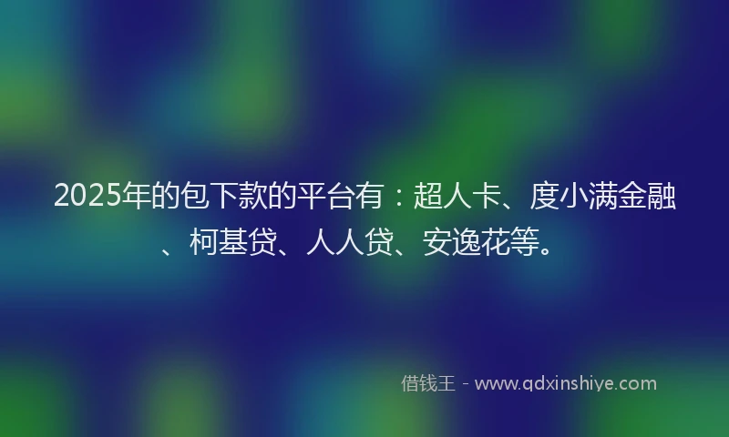 2025年的包下款的平台有：超人卡、度小满金融、柯基贷、人人贷、安逸花等。