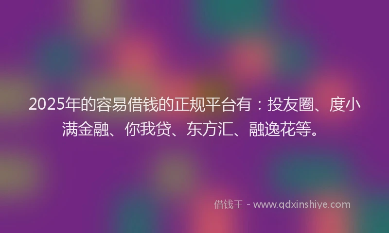 2025年的容易借钱的正规平台有：投友圈、度小满金融、你我贷、东方汇、融逸花等。