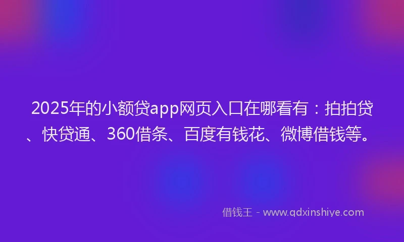 2025年的小额贷app网页入口在哪看有：拍拍贷、快贷通、360借条、百度有钱花、微博借钱等。