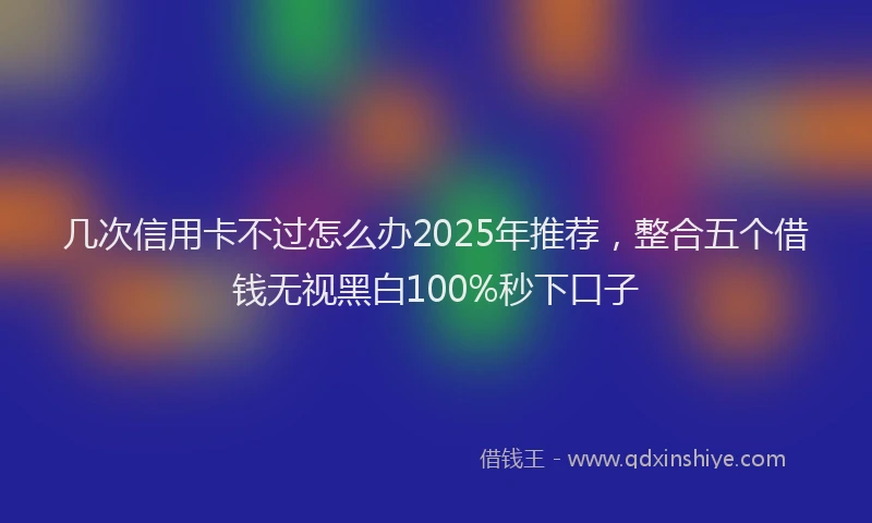 几次信用卡不过怎么办2025年推荐，整合五个借钱无视黑白100%秒下口子