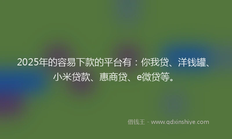 2025年的容易下款的平台有：你我贷、洋钱罐、小米贷款、惠商贷、e微贷等。