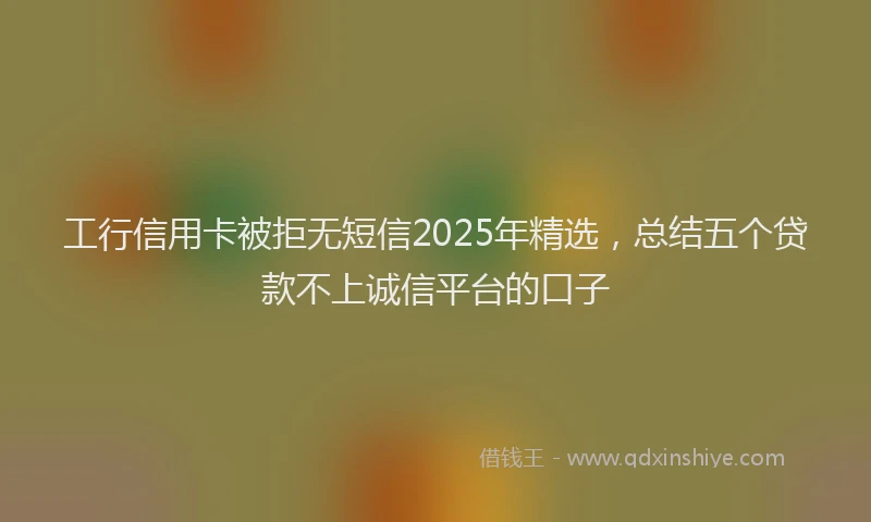 工行信用卡被拒无短信2025年精选，总结五个贷款不上诚信平台的口子
