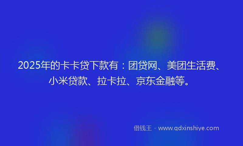 2025年的卡卡贷下款有：团贷网、美团生活费、小米贷款、拉卡拉、京东金融等。