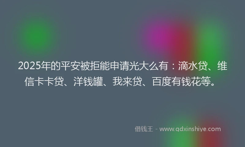 2025年的平安被拒能申请光大么有：滴水贷、维信卡卡贷、洋钱罐、我来贷、百度有钱花等。