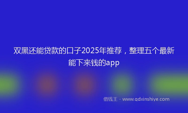 双黑还能贷款的口子2025年推荐，整理五个最新能下来钱的app