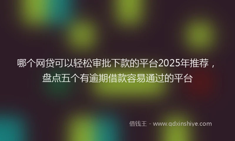 哪个网贷可以轻松审批下款的平台2025年推荐，盘点五个有逾期借款容易通过的平台