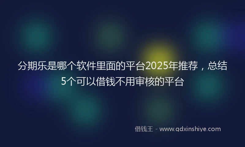 分期乐是哪个软件里面的平台2025年推荐，总结5个可以借钱不用审核的平台