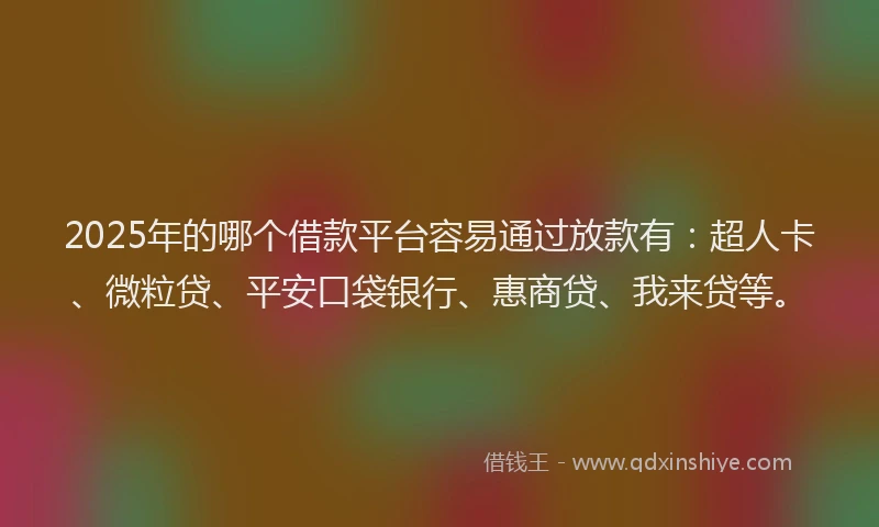 2025年的哪个借款平台容易通过放款有：超人卡、微粒贷、平安口袋银行、惠商贷、我来贷等。
