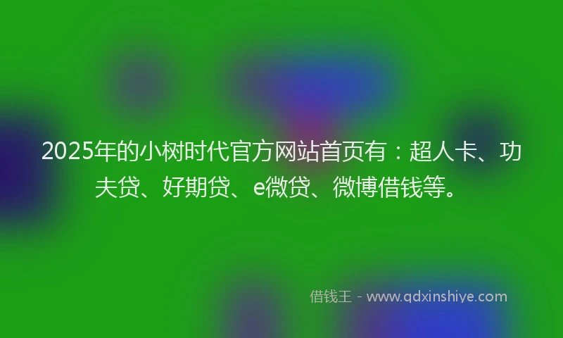 2025年的小树时代官方网站首页有：超人卡、功夫贷、好期贷、e微贷、微博借钱等。
