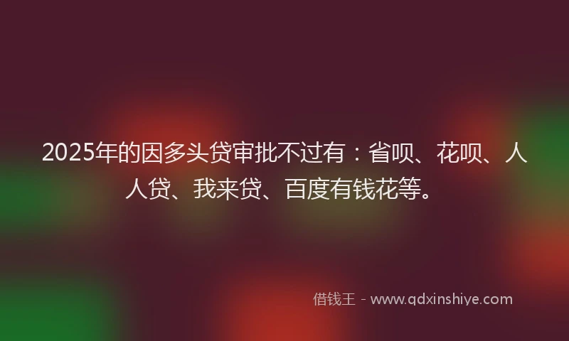 2025年的因多头贷审批不过有：省呗、花呗、人人贷、我来贷、百度有钱花等。