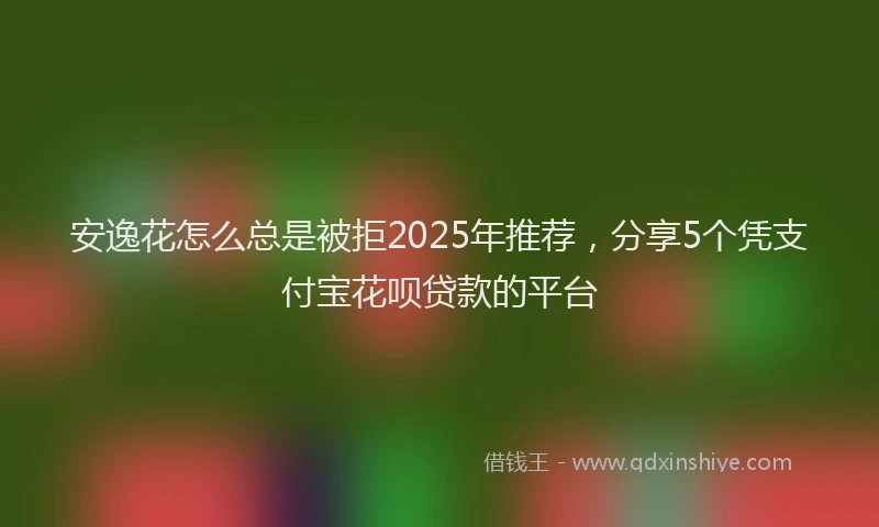 安逸花怎么总是被拒2025年推荐，分享5个凭支付宝花呗贷款的平台
