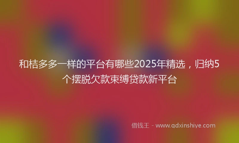 和桔多多一样的平台有哪些2025年精选，归纳5个摆脱欠款束缚贷款新平台