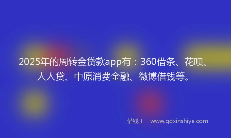 2025年的周转金贷款app有：360借条、花呗、人人贷、中原消费金融、微博借钱等。
