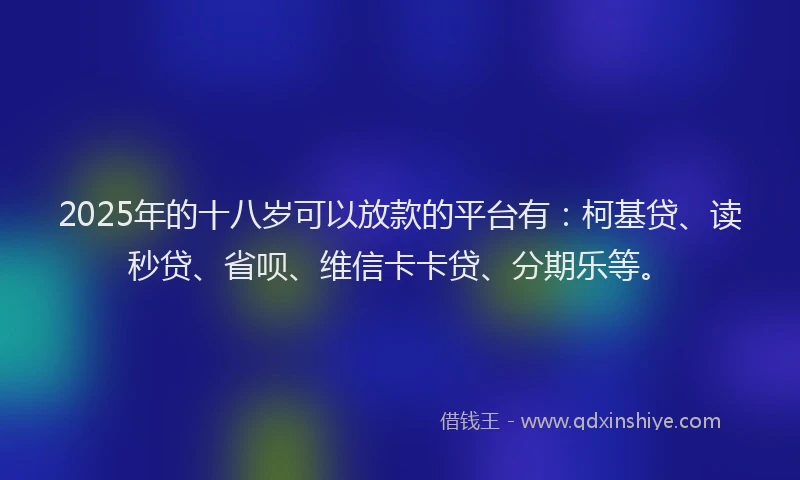 2025年的十八岁可以放款的平台有：柯基贷、读秒贷、省呗、维信卡卡贷、分期乐等。