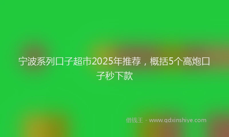 宁波系列口子超市2025年推荐，概括5个高炮口子秒下款