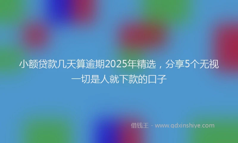 小额贷款几天算逾期2025年精选，分享5个无视一切是人就下款的口子