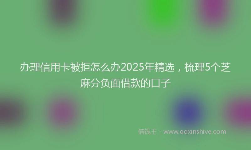 办理信用卡被拒怎么办2025年精选，梳理5个芝麻分负面借款的口子