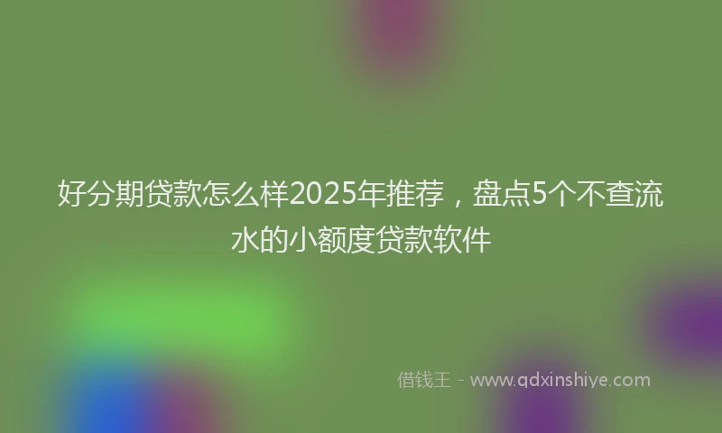 好分期贷款怎么样2025年推荐，盘点5个不查流水的小额度贷款软件