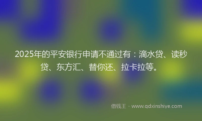 2025年的平安银行申请不通过有：滴水贷、读秒贷、东方汇、替你还、拉卡拉等。