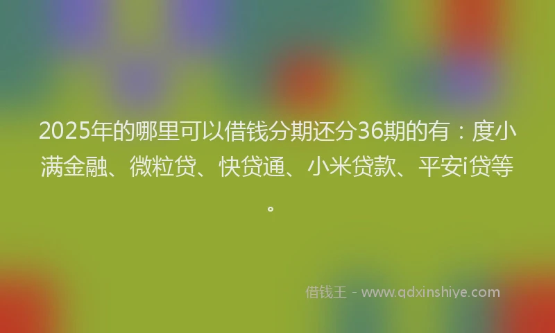 2025年的哪里可以借钱分期还分36期的有：度小满金融、微粒贷、快贷通、小米贷款、平安i贷等。