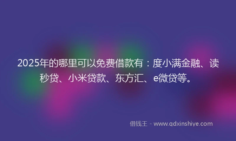 2025年的哪里可以免费借款有：度小满金融、读秒贷、小米贷款、东方汇、e微贷等。
