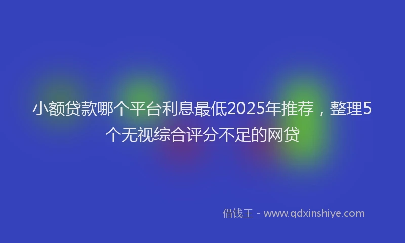 小额贷款哪个平台利息最低2025年推荐，整理5个无视综合评分不足的网贷