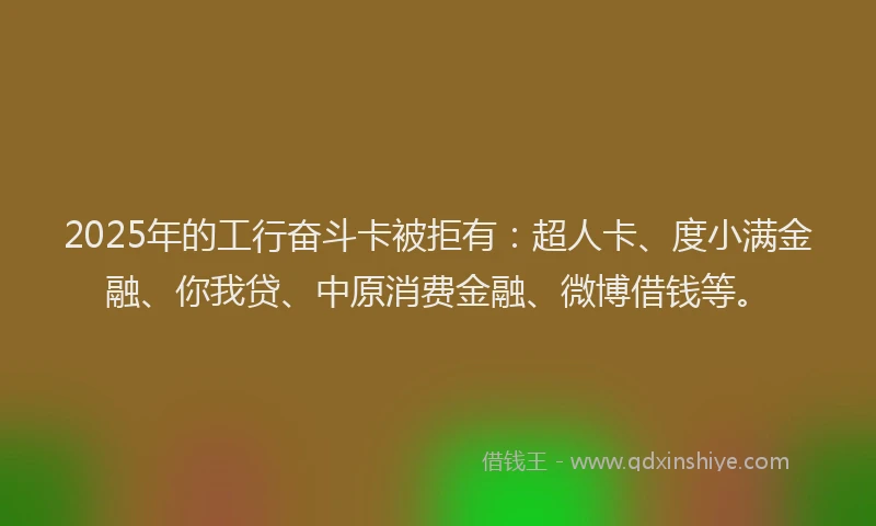 2025年的工行奋斗卡被拒有：超人卡、度小满金融、你我贷、中原消费金融、微博借钱等。