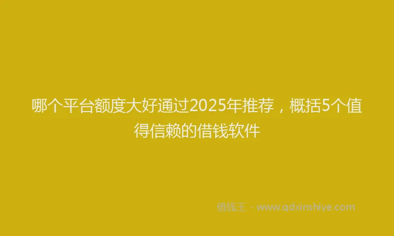 哪个平台额度大好通过2025年推荐，概括5个值得信赖的借钱软件