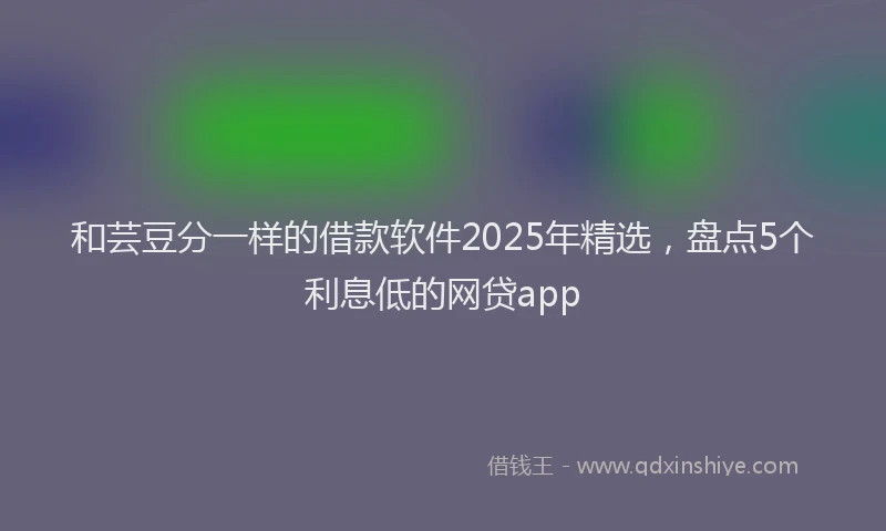 和芸豆分一样的借款软件2025年精选，盘点5个利息低的网贷app