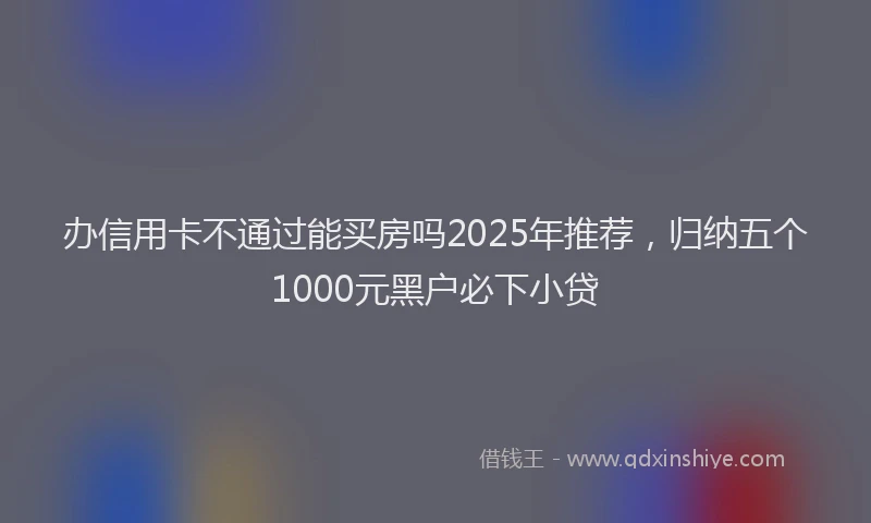 办信用卡不通过能买房吗2025年推荐，归纳五个1000元黑户必下小贷