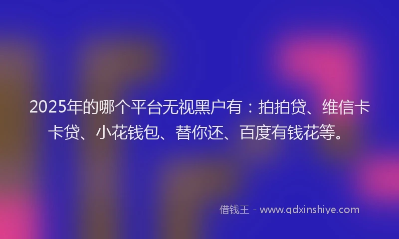 2025年的哪个平台无视黑户有：拍拍贷、维信卡卡贷、小花钱包、替你还、百度有钱花等。