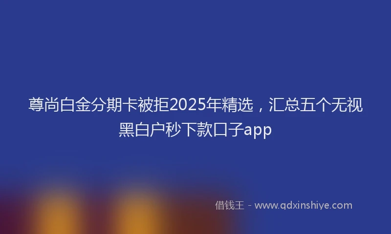 尊尚白金分期卡被拒2025年精选，汇总五个无视黑白户秒下款口子app