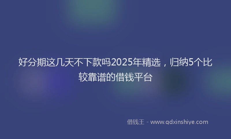 好分期这几天不下款吗2025年精选，归纳5个比较靠谱的借钱平台