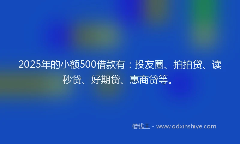 2025年的小额500借款有：投友圈、拍拍贷、读秒贷、好期贷、惠商贷等。