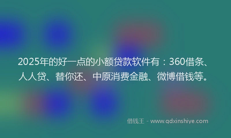 2025年的好一点的小额贷款软件有：360借条、人人贷、替你还、中原消费金融、微博借钱等。