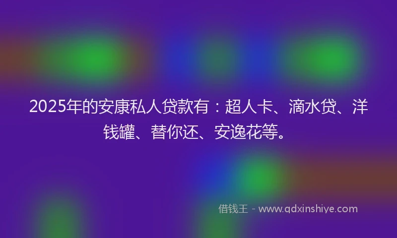 2025年的安康私人贷款有：超人卡、滴水贷、洋钱罐、替你还、安逸花等。