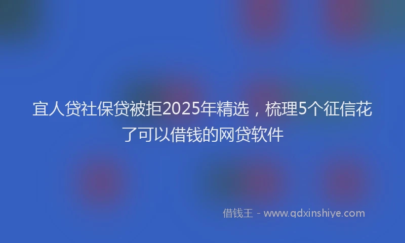 宜人贷社保贷被拒2025年精选，梳理5个征信花了可以借钱的网贷软件