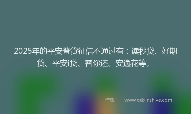 2025年的平安普贷征信不通过有：读秒贷、好期贷、平安i贷、替你还、安逸花等。