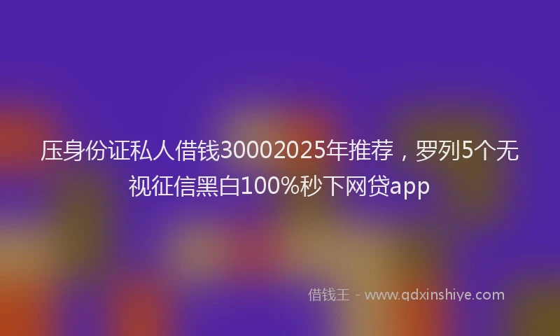压身份证私人借钱30002025年推荐，罗列5个无视征信黑白100%秒下网贷app
