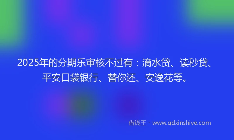 2025年的分期乐审核不过有：滴水贷、读秒贷、平安口袋银行、替你还、安逸花等。