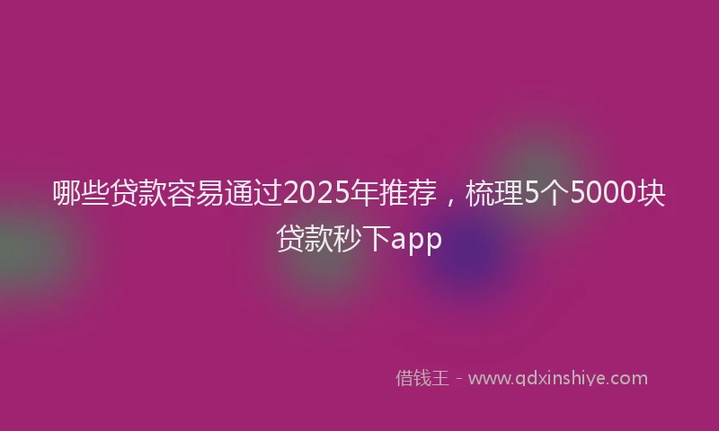 哪些贷款容易通过2025年推荐，梳理5个5000块贷款秒下app