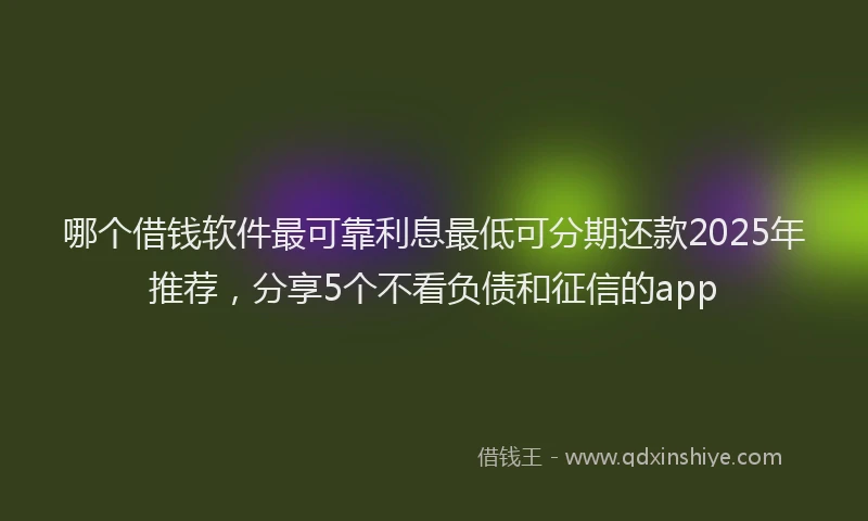 哪个借钱软件最可靠利息最低可分期还款2025年推荐，分享5个不看负债和征信的app