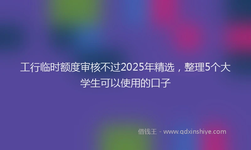 工行临时额度审核不过2025年精选，整理5个大学生可以使用的口子