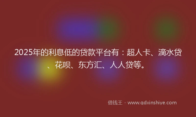 2025年的利息低的贷款平台有：超人卡、滴水贷、花呗、东方汇、人人贷等。