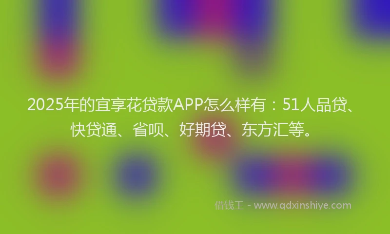 2025年的宜享花贷款APP怎么样有：51人品贷、快贷通、省呗、好期贷、东方汇等。