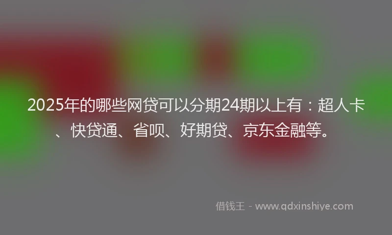 2025年的哪些网贷可以分期24期以上有：超人卡、快贷通、省呗、好期贷、京东金融等。